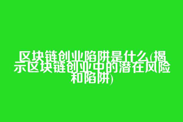 区块链创业陷阱是什么(揭示区块链创业中的潜在风险和陷阱)
