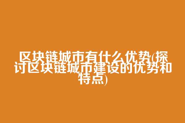 区块链城市有什么优势(探讨区块链城市建设的优势和特点)