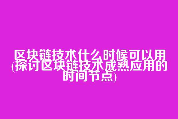 区块链技术什么时候可以用(探讨区块链技术成熟应用的时间节点)