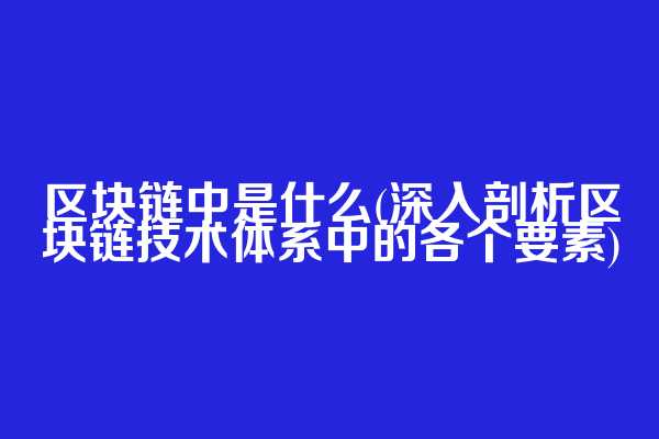 区块链中是什么(深入剖析区块链技术体系中的各个要素)