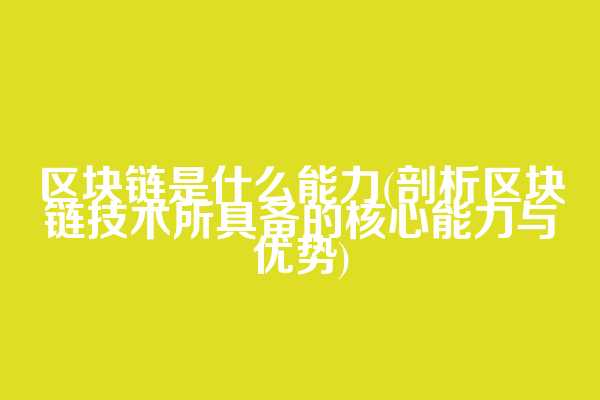 区块链是什么能力(剖析区块链技术所具备的核心能力与优势)