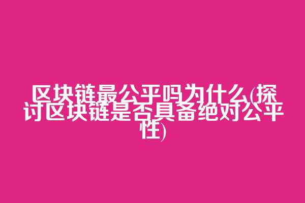 区块链最公平吗为什么(探讨区块链是否具备绝对公平性)
