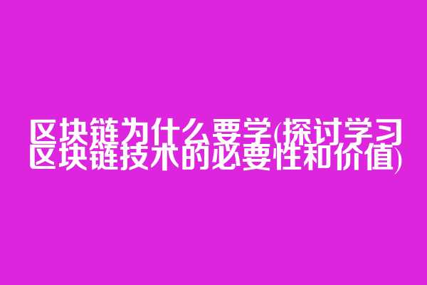 区块链为什么要学(探讨学习区块链技术的必要性和价值)