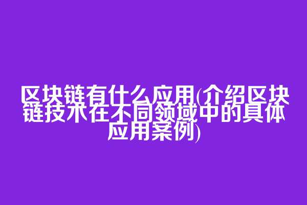区块链有什么应用(介绍区块链技术在不同领域中的具体应用案例)