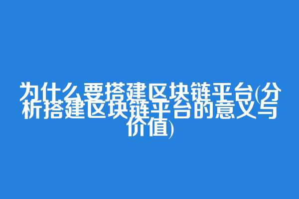 为什么要搭建区块链平台(分析搭建区块链平台的意义与价值)