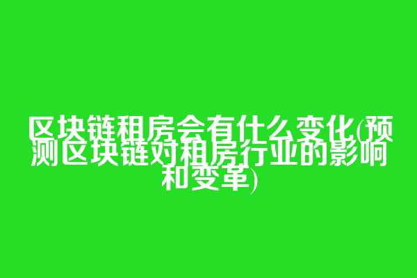 区块链租房会有什么变化(预测区块链对租房行业的影响和变革)