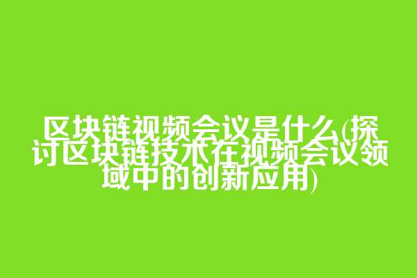 区块链视频会议是什么(探讨区块链技术在视频会议领域中的创新应用)
