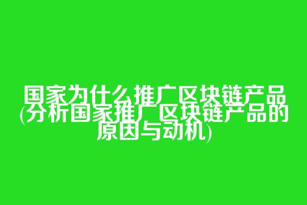 国家为什么推广区块链产品(分析国家推广区块链产品的原因与动机)