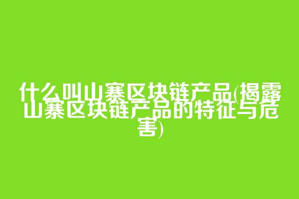 什么叫山寨区块链产品(揭露山寨区块链产品的特征与危害)