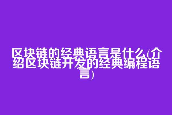 区块链的经典语言是什么(介绍区块链开发的经典编程语言)