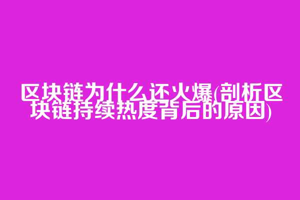 区块链为什么还火爆(剖析区块链持续热度背后的原因)