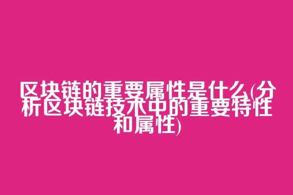 区块链的重要属性是什么(分析区块链技术中的重要特性和属性)