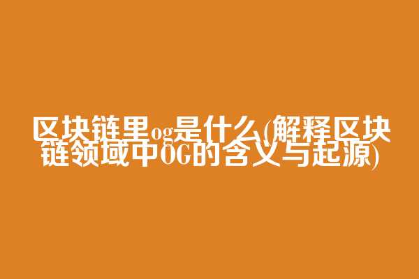 区块链里og是什么(解释区块链领域中OG的含义与起源)