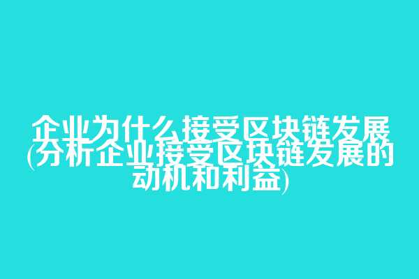 企业为什么接受区块链发展(分析企业接受区块链发展的动机和利益)