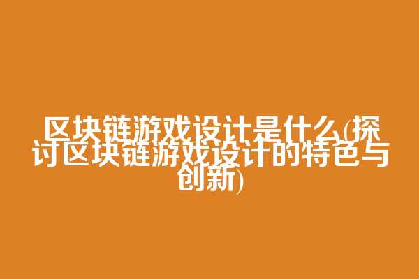 区块链游戏设计是什么(探讨区块链游戏设计的特色与创新)