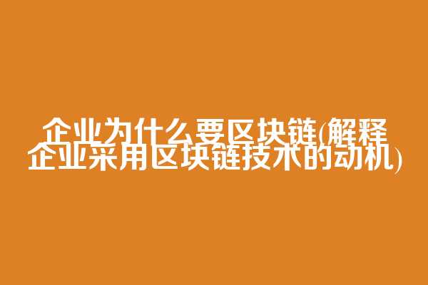 企业为什么要区块链(解释企业采用区块链技术的动机)