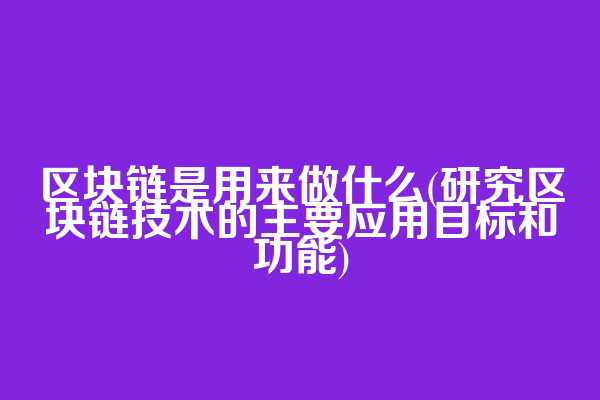 区块链是用来做什么(研究区块链技术的主要应用目标和功能)