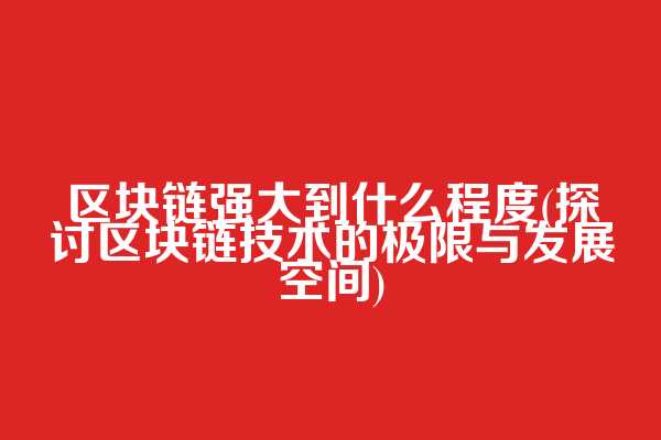 区块链强大到什么程度(探讨区块链技术的极限与发展空间)