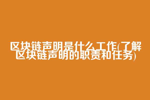 区块链声明是什么工作(了解区块链声明的职责和任务)