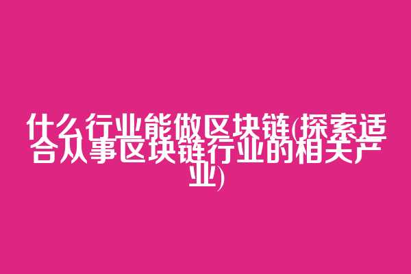 什么行业能做区块链(探索适合从事区块链行业的相关产业)