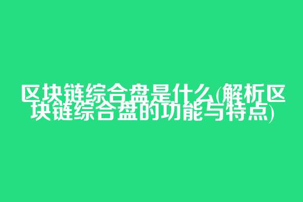 区块链综合盘是什么(解析区块链综合盘的功能与特点)