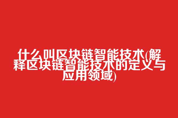 什么叫区块链智能技术(解释区块链智能技术的定义与应用领域)