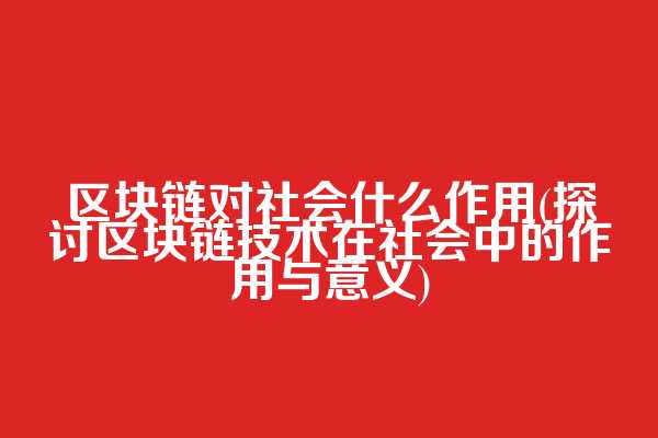 区块链对社会什么作用(探讨区块链技术在社会中的作用与意义)