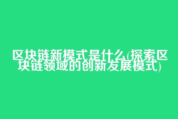 区块链新模式是什么(探索区块链领域的创新发展模式)