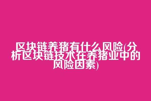 区块链养猪有什么风险(分析区块链技术在养猪业中的风险因素)