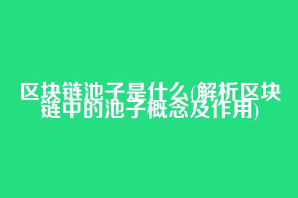 区块链池子是什么(解析区块链中的池子概念及作用)
