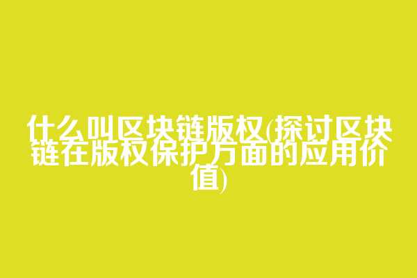 什么叫区块链版权(探讨区块链在版权保护方面的应用价值)
