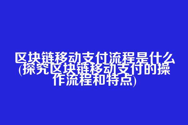 区块链移动支付流程是什么(探究区块链移动支付的操作流程和特点)