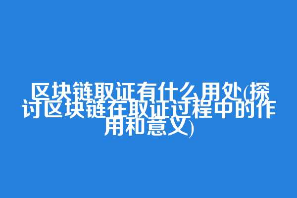 区块链取证有什么用处(探讨区块链在取证过程中的作用和意义)  第1张
