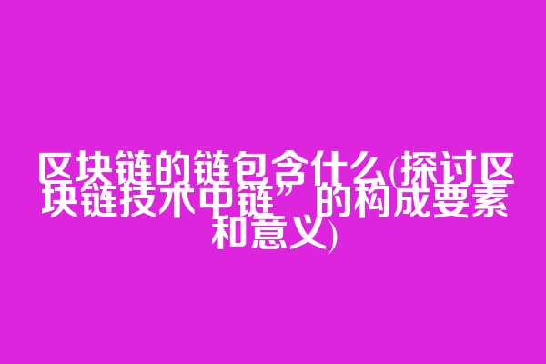 区块链的链包含什么(探讨区块链技术中链”的构成要素和意义)