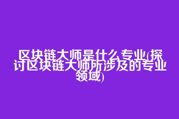 区块链大师是什么专业(探讨区块链大师所涉及的专业领域)
