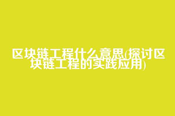区块链工程什么意思(探讨区块链工程的实践应用)