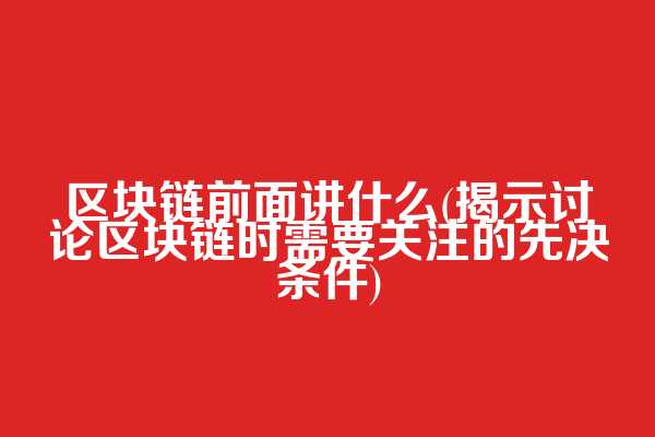 区块链前面讲什么(揭示讨论区块链时需要关注的先决条件)