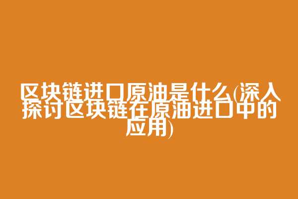 区块链进口原油是什么(深入探讨区块链在原油进口中的应用)