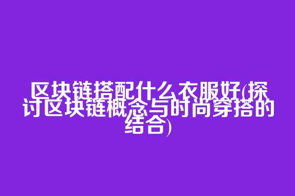 区块链搭配什么衣服好(探讨区块链概念与时尚穿搭的结合)