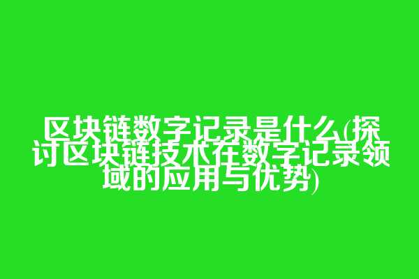 区块链数字记录是什么(探讨区块链技术在数字记录领域的应用与优势)