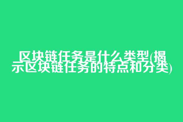 区块链任务是什么类型(揭示区块链任务的特点和分类)