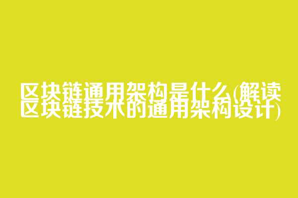 区块链通用架构是什么(解读区块链技术的通用架构设计)