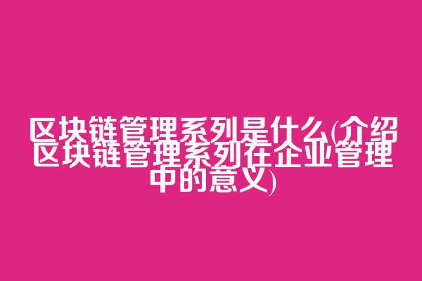 区块链管理系列是什么(介绍区块链管理系列在企业管理中的意义)