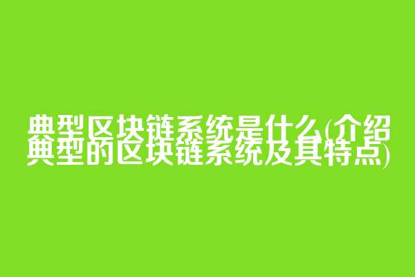 典型区块链系统是什么(介绍典型的区块链系统及其特点)  第1张
