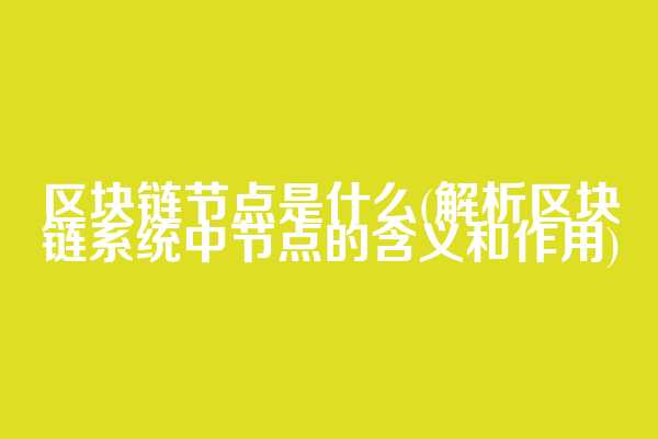 区块链节点是什么(解析区块链系统中节点的含义和作用)
