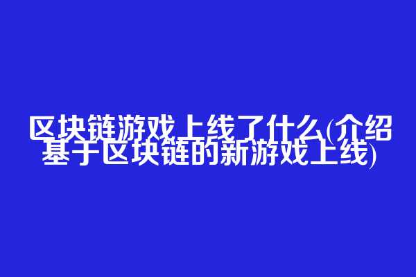 区块链游戏上线了什么(介绍基于区块链的新游戏上线)