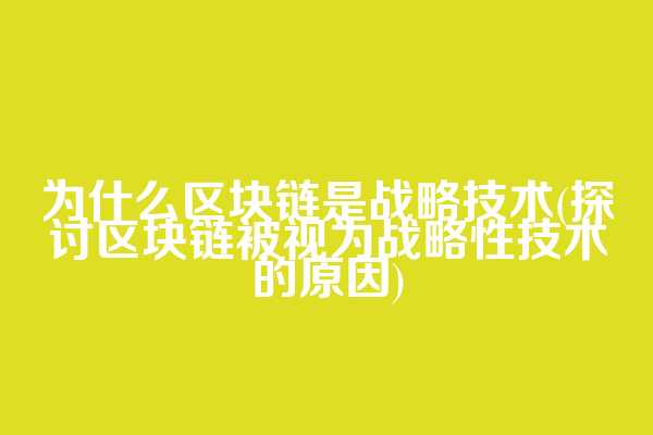 为什么区块链是战略技术(探讨区块链被视为战略性技术的原因)