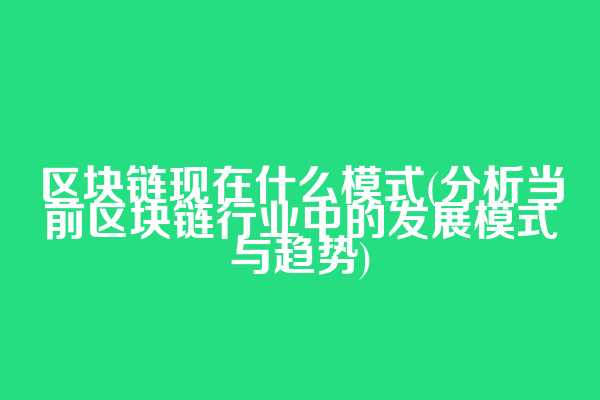 区块链现在什么模式(分析当前区块链行业中的发展模式与趋势)