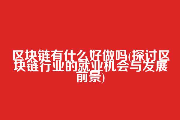 区块链有什么好做吗(探讨区块链行业的就业机会与发展前景)