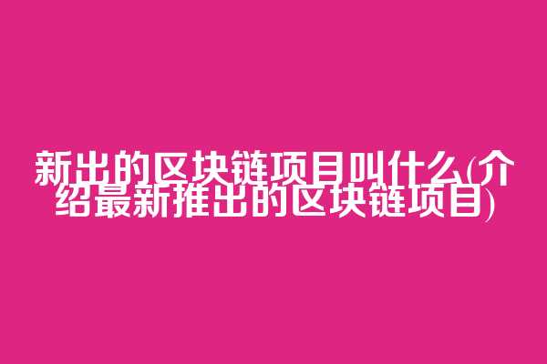 新出的区块链项目叫什么(介绍最新推出的区块链项目)